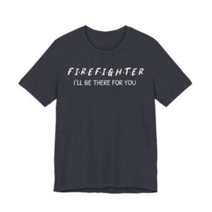 I’ll Be There for You | Firefighter T-shirt