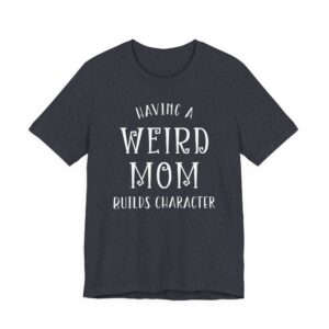 Having a Weird Mom Builds Character | Funny Mom T-shirt