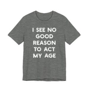 I See No Good Reason to Act My Age | Funny T-shirt