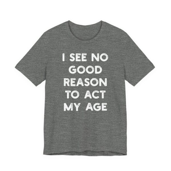 I See No Good Reason to Act My Age | Funny T-shirt