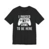 I Paused My Game to Be Here | Funny Gaming T-shirt