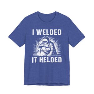 I Welded It Helded | Funny Welder T-shirt