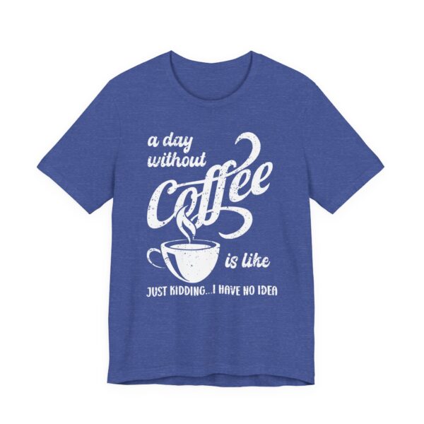 A Day Without Coffee Is Like... Just Kidding...I Have No Idea | Funny Coffee T-shirt