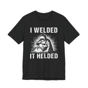 I Welded It Helded | Funny Welder T-shirt