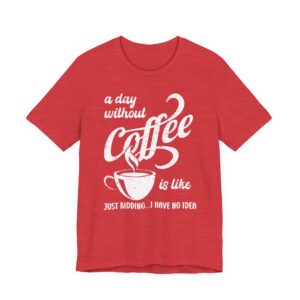 A Day Without Coffee Is Like... Just Kidding...I Have No Idea | Funny Coffee T-shirt