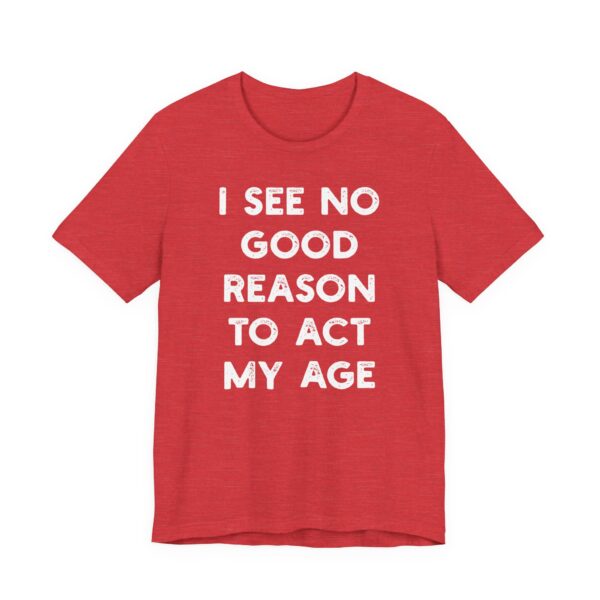 I See No Good Reason to Act My Age | Funny T-shirt