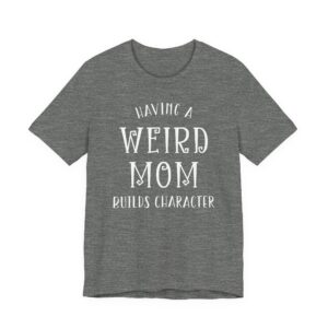 Having a Weird Mom Builds Character | Funny Mom T-shirt