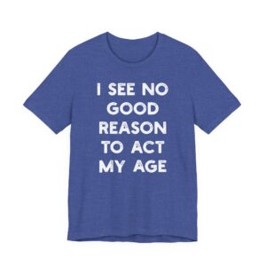I See No Good Reason to Act My Age | Funny T-shirt