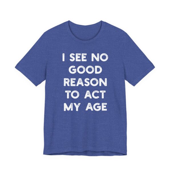 I See No Good Reason to Act My Age | Funny T-shirt