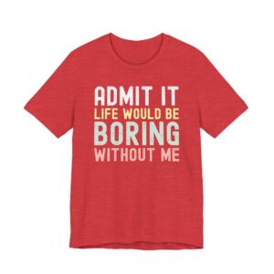 Admit It, Life Would Be Boring Without Me | Funny Sassy Saying T-Shirt for Women