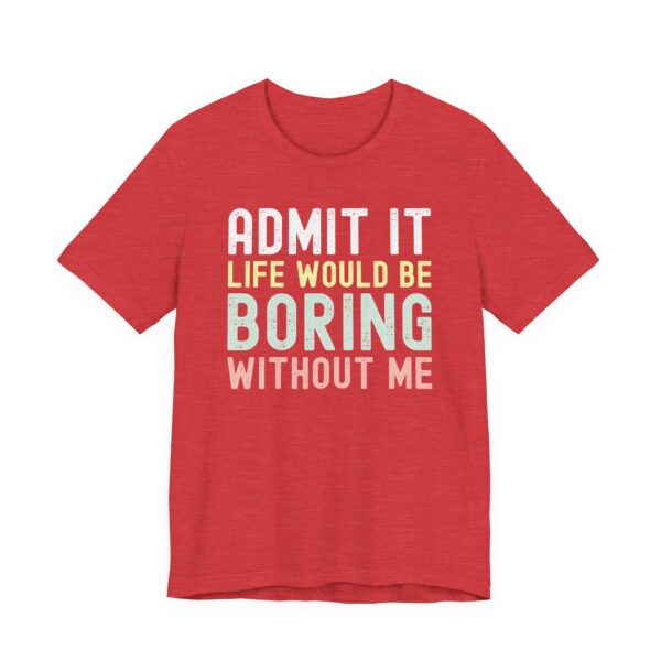 Admit It, Life Would Be Boring Without Me | Funny Sassy Saying T-Shirt for Women