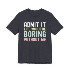 Admit It, Life Would Be Boring Without Me | Funny Sassy Saying T-Shirt for Women