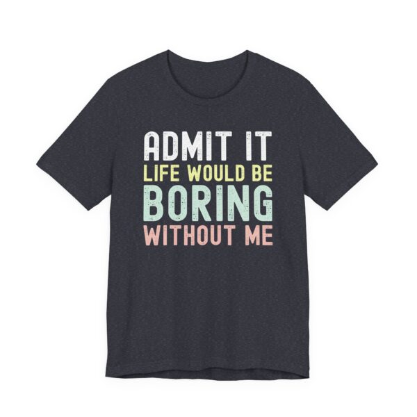 Admit It, Life Would Be Boring Without Me | Funny Sassy Saying T-Shirt for Women