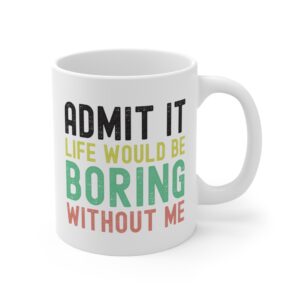 Admit It, Life Would Be Boring Without Me | Funny Sassy Saying Mug for Women