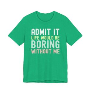 Admit It, Life Would Be Boring Without Me | Funny Sassy Saying T-Shirt for Women