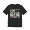 Admit It, Life Would Be Boring Without Me | Funny Sassy Saying T-Shirt for Women