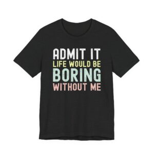 Admit It, Life Would Be Boring Without Me | Funny Sassy Saying T-Shirt for Women