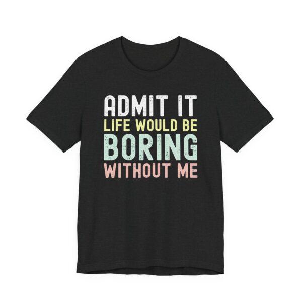 Admit It, Life Would Be Boring Without Me | Funny Sassy Saying T-Shirt for Women