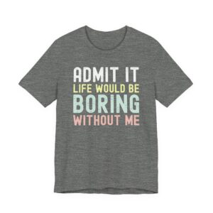 Admit It, Life Would Be Boring Without Me | Funny Sassy Saying T-Shirt for Women