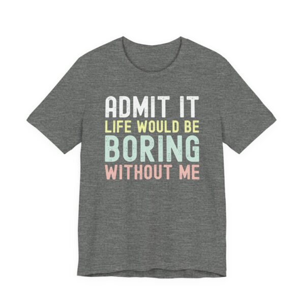 Admit It, Life Would Be Boring Without Me | Funny Sassy Saying T-Shirt for Women