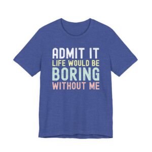 Admit It, Life Would Be Boring Without Me | Funny Sassy Saying T-Shirt for Women