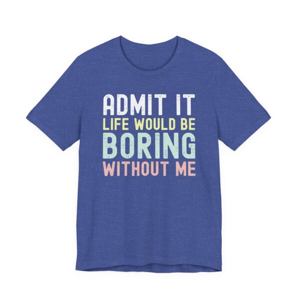 Admit It, Life Would Be Boring Without Me | Funny Sassy Saying T-Shirt for Women